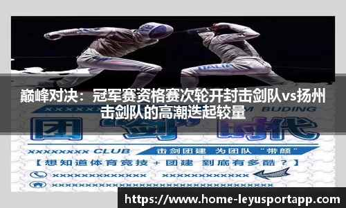 巅峰对决：冠军赛资格赛次轮开封击剑队vs扬州击剑队的高潮迭起较量