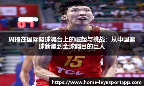周琦在国际篮球舞台上的崛起与挑战：从中国篮球新星到全球瞩目的巨人